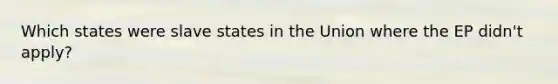 Which states were slave states in the Union where the EP didn't apply?