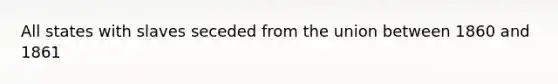 All states with slaves seceded from the union between 1860 and 1861
