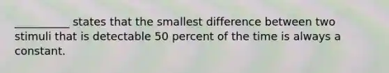 __________ states that the smallest difference between two stimuli that is detectable 50 percent of the time is always a constant.