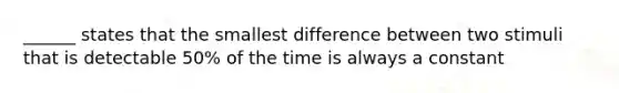 ______ states that the smallest difference between two stimuli that is detectable 50% of the time is always a constant