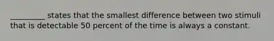 _________ states that the smallest difference between two stimuli that is detectable 50 percent of the time is always a constant.