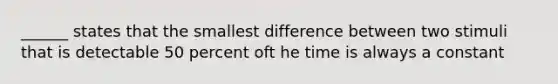 ______ states that the smallest difference between two stimuli that is detectable 50 percent oft he time is always a constant