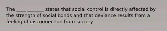 The ____ _______ states that social control is directly affected by the strength of social bonds and that deviance results from a feeling of disconnection from society