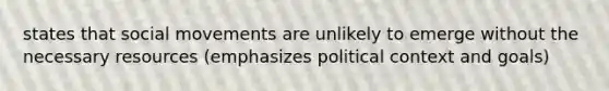 states that social movements are unlikely to emerge without the necessary resources (emphasizes political context and goals)