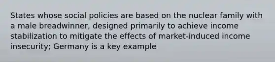 States whose social policies are based on the nuclear family with a male breadwinner, designed primarily to achieve income stabilization to mitigate the effects of market-induced income insecurity; Germany is a key example