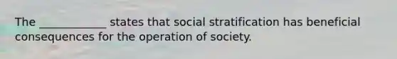 The ____________ states that social stratification has beneficial consequences for the operation of society.