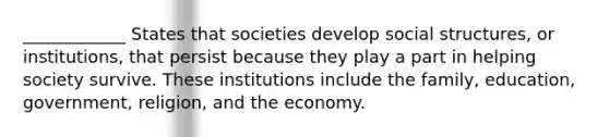 ____________ States that societies develop social structures, or institutions, that persist because they play a part in helping society survive. These institutions include the family, education, government, religion, and the economy.