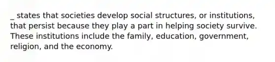 _ states that societies develop social structures, or institutions, that persist because they play a part in helping society survive. These institutions include the family, education, government, religion, and the economy.