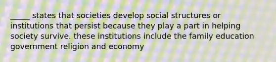 _____ states that societies develop social structures or institutions that persist because they play a part in helping society survive. these institutions include the family education government religion and economy