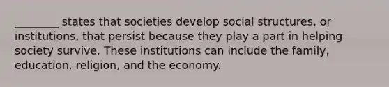 ________ states that societies develop social structures, or institutions, that persist because they play a part in helping society survive. These institutions can include the family, education, religion, and the economy.