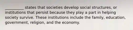 __________ states that societies develop social structures, or institutions that persist because they play a part in helping society survive. These institutions include the family, education, government, religion, and the economy.