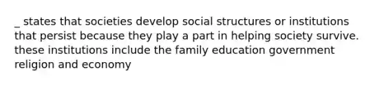 _ states that societies develop social structures or institutions that persist because they play a part in helping society survive. these institutions include the family education government religion and economy