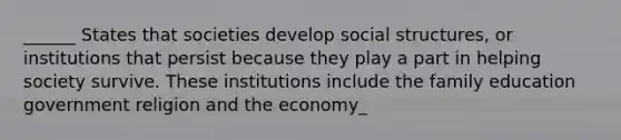 ______ States that societies develop social structures, or institutions that persist because they play a part in helping society survive. These institutions include the family education government religion and the economy_