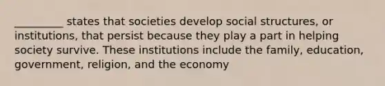 _________ states that societies develop social structures, or institutions, that persist because they play a part in helping society survive. These institutions include the family, education, government, religion, and the economy