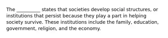 The __________ states that societies develop social structures, or institutions that persist because they play a part in helping society survive. These institutions include the family, education, government, religion, and the economy.