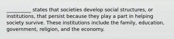 __________ states that societies develop social structures, or institutions, that persist because they play a part in helping society survive. These institutions include the family, education, government, religion, and the economy.