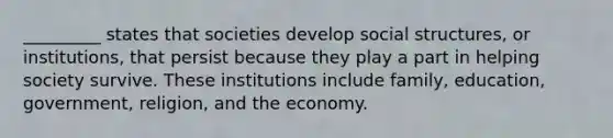 _________ states that societies develop social structures, or institutions, that persist because they play a part in helping society survive. These institutions include family, education, government, religion, and the economy.