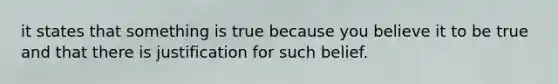 it states that something is true because you believe it to be true and that there is justification for such belief.