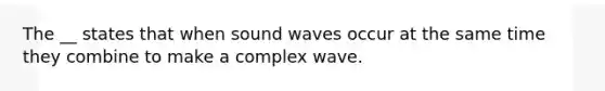 The __ states that when sound waves occur at the same time they combine to make a complex wave.