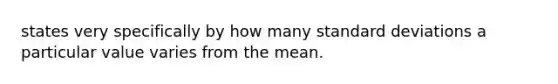 states very specifically by how many standard deviations a particular value varies from the mean.