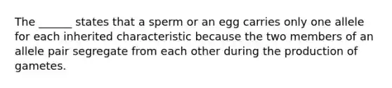 The ______ states that a sperm or an egg carries only one allele for each inherited characteristic because the two members of an allele pair segregate from each other during the production of gametes.