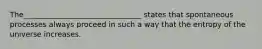The________________________________ states that spontaneous processes always proceed in such a way that the entropy of the universe increases.