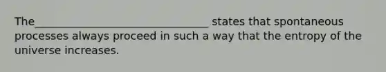 The________________________________ states that spontaneous processes always proceed in such a way that the entropy of the universe increases.