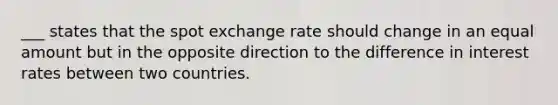 ___ states that the spot exchange rate should change in an equal amount but in the opposite direction to the difference in interest rates between two countries.