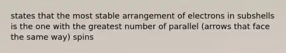 states that the most stable arrangement of electrons in subshells is the one with the greatest number of parallel (arrows that face the same way) spins