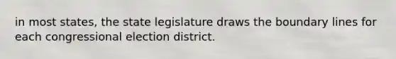 in most states, the state legislature draws the boundary lines for each congressional election district.