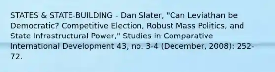 STATES & STATE-BUILDING - Dan Slater, "Can Leviathan be Democratic? Competitive Election, Robust Mass Politics, and State Infrastructural Power," Studies in Comparative International Development 43, no. 3-4 (December, 2008): 252-72.