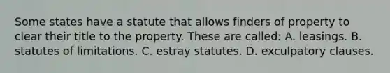 Some states have a statute that allows finders of property to clear their title to the property. These are called: A. leasings. B. statutes of limitations. C. estray statutes. D. exculpatory clauses.