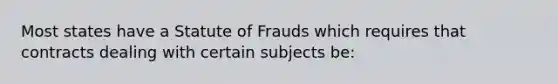 Most states have a Statute of Frauds which requires that contracts dealing with certain subjects be: