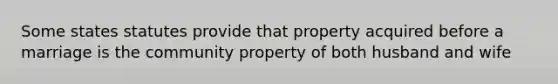 Some states statutes provide that property acquired before a marriage is the community property of both husband and wife