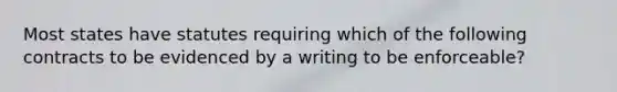 Most states have statutes requiring which of the following contracts to be evidenced by a writing to be enforceable?