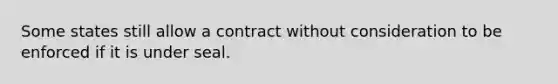 Some states still allow a contract without consideration to be enforced if it is under seal.