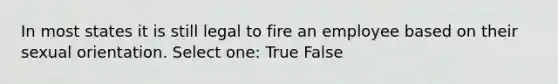 In most states it is still legal to fire an employee based on their sexual orientation. Select one: True False