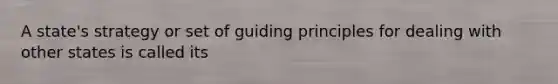 A state's strategy or set of guiding principles for dealing with other states is called its