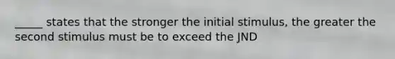 _____ states that the stronger the initial stimulus, the greater the second stimulus must be to exceed the JND
