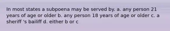 In most states a subpoena may be served by. a. any person 21 years of age or older b. any person 18 years of age or older c. a sheriff 's bailiff d. either b or c