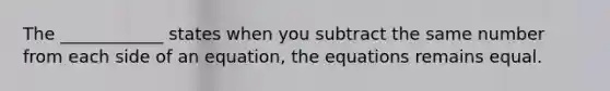 The ____________ states when you subtract the same number from each side of an equation, the equations remains equal.