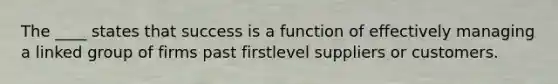 The ____ states that success is a function of effectively managing a linked group of firms past firstlevel suppliers or customers.