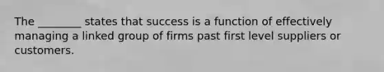 The ________ states that success is a function of effectively managing a linked group of firms past first level suppliers or customers.