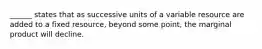 ______ states that as successive units of a variable resource are added to a fixed resource, beyond some point, the marginal product will decline.