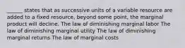 ______ states that as successive units of a variable resource are added to a fixed resource, beyond some point, the marginal product will decline. The law of diminishing marginal labor The law of diminishing marginal utility The law of diminishing marginal returns The law of marginal costs