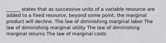 ______ states that as successive units of a variable resource are added to a fixed resource, beyond some point, the marginal product will decline. The law of diminishing marginal labor The law of diminishing marginal utility The law of diminishing marginal returns The law of marginal costs