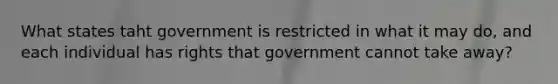 What states taht government is restricted in what it may do, and each individual has rights that government cannot take away?