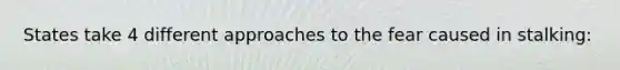 States take 4 different approaches to the fear caused in stalking: