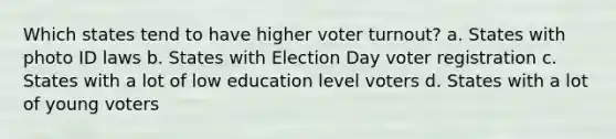 Which states tend to have higher voter turnout? a. States with photo ID laws b. States with Election Day voter registration c. States with a lot of low education level voters d. States with a lot of young voters