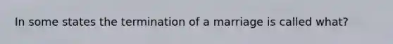 In some states the termination of a marriage is called what?